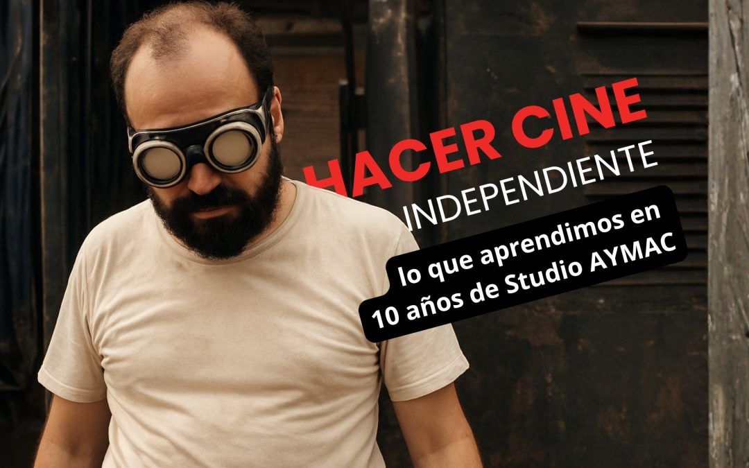 HACER CINE INDEPENDIENTE: Lo que aprendimos en 10 años de Studio AYMAC